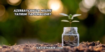 Azerbaycan'da Nelere Yatırım Yapılmalıdır?