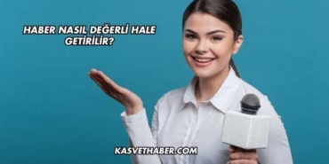 Haber Nasıl Değerli Hale Getirilir?