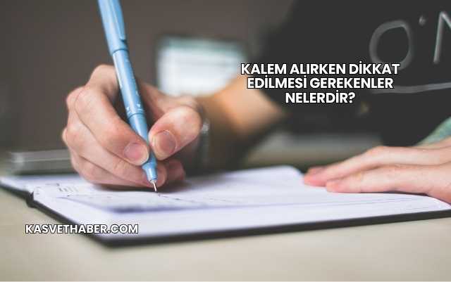 Kalem Alırken Dikkat Edilmesi Gerekenler Nelerdir?