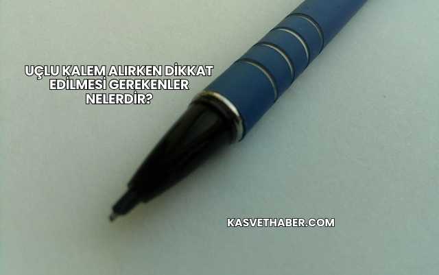 Uçlu Kalem Alırken Dikkat Edilmesi Gerekenler Nelerdir?